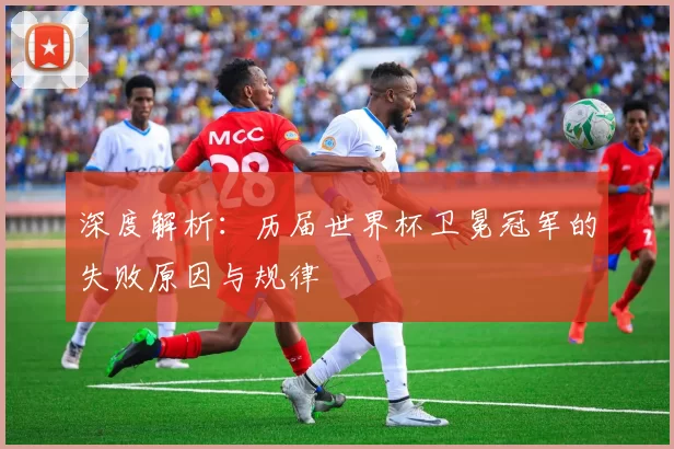 深度解析：历届世界杯卫冕冠军的失败原因与规律