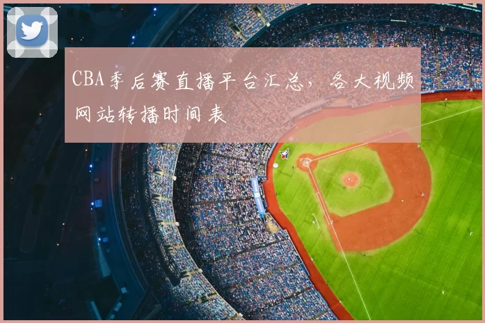 CBA季后赛直播平台汇总,各大视频网站转播时间表