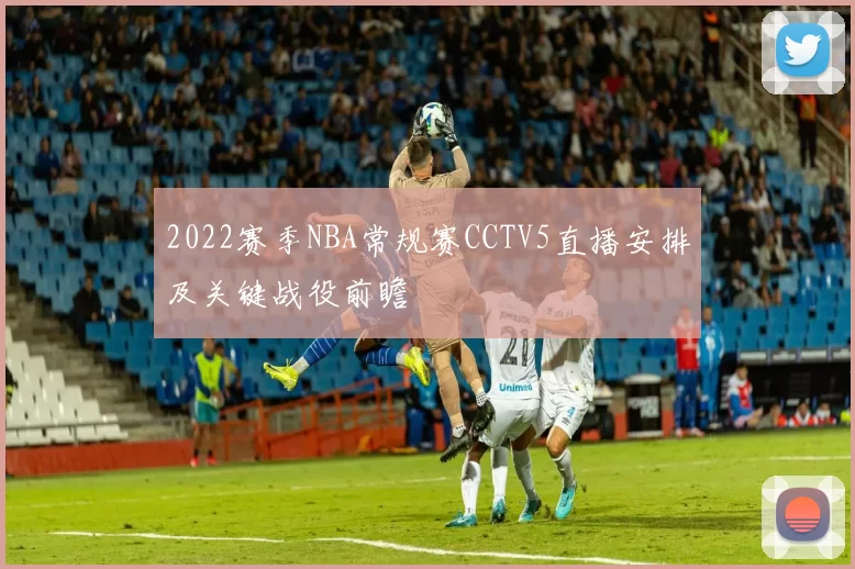 2022赛季NBA常规赛CCTV5直播安排及关键战役前瞻