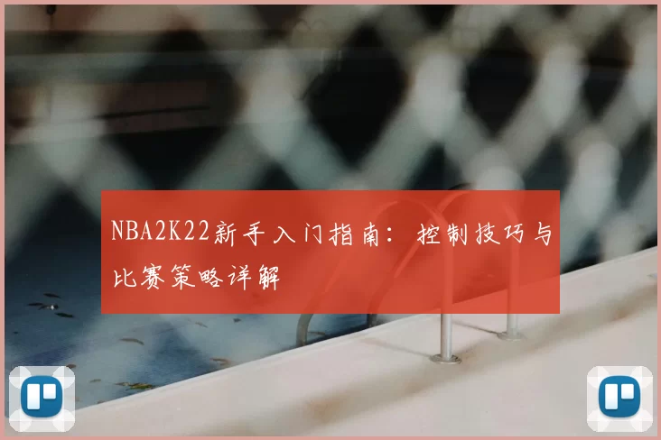 NBA2K22新手入门指南:控制技巧与比赛策略详解