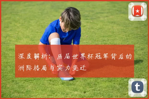 深度解析：历届世界杯冠军背后的洲际格局与实力变迁