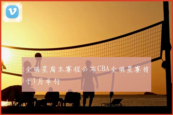 全明星周末赛程公布CBA全明星赛将于1月举行