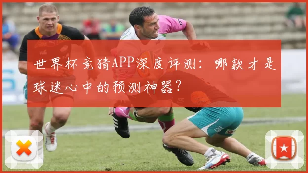 世界杯竞猜APP深度评测：哪款才是球迷心中的预测神器？