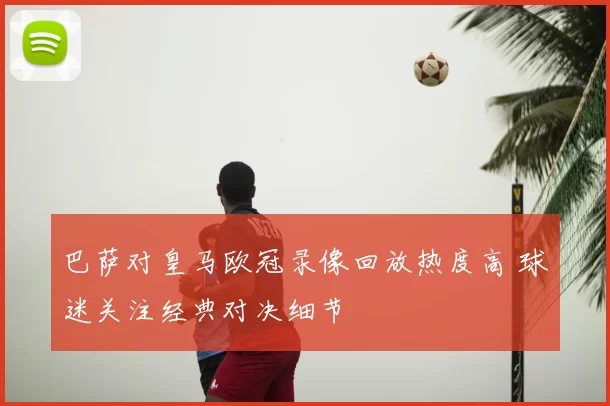 巴萨对皇马欧冠录像回放热度高 球迷关注经典对决细节