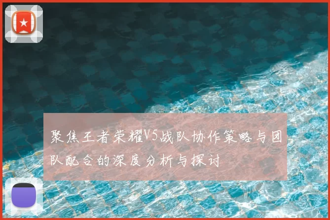 聚焦王者荣耀V5战队协作策略与团队配合的深度分析与探讨