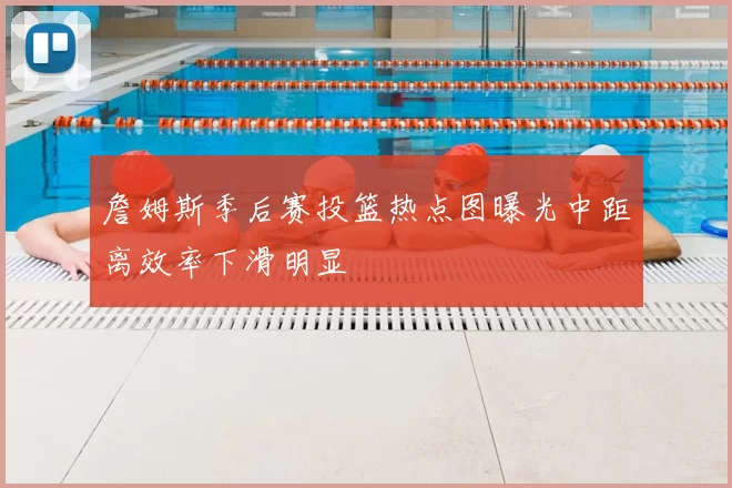 詹姆斯季后赛投篮热点图曝光中距离效率下滑明显
