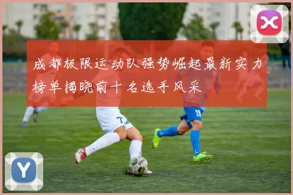 成都极限运动队强势崛起最新实力榜单揭晓前十名选手风采
