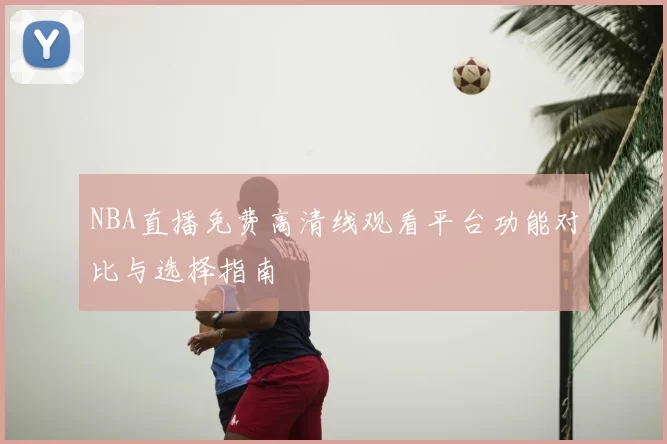 NBA直播免费高清线观看平台功能对比与选择指南