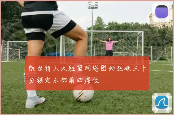 凯尔特人大胜篮网塔图姆狂砍三十分锁定东部前四席位